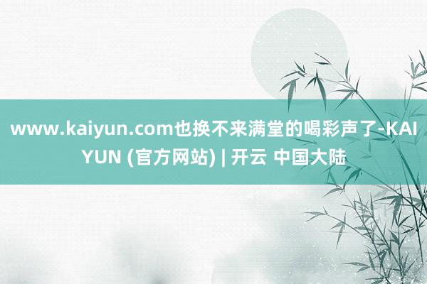 www.kaiyun.com也换不来满堂的喝彩声了-KAIYUN (官方网站) | 开云 中国大陆