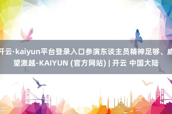 开云·kaiyun平台登录入口参演东谈主员精神足够、威望激越-KAIYUN (官方网站) | 开云 中国大陆