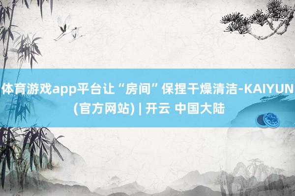 体育游戏app平台让“房间”保捏干燥清洁-KAIYUN (官方网站) | 开云 中国大陆