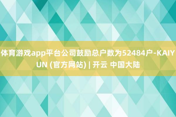 体育游戏app平台公司鼓励总户数为52484户-KAIYUN (官方网站) | 开云 中国大陆