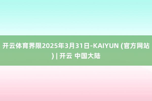 开云体育界限2025年3月31日-KAIYUN (官方网站) | 开云 中国大陆