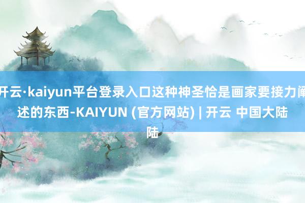 开云·kaiyun平台登录入口这种神圣恰是画家要接力阐述的东西-KAIYUN (官方网站) | 开云 中国大陆
