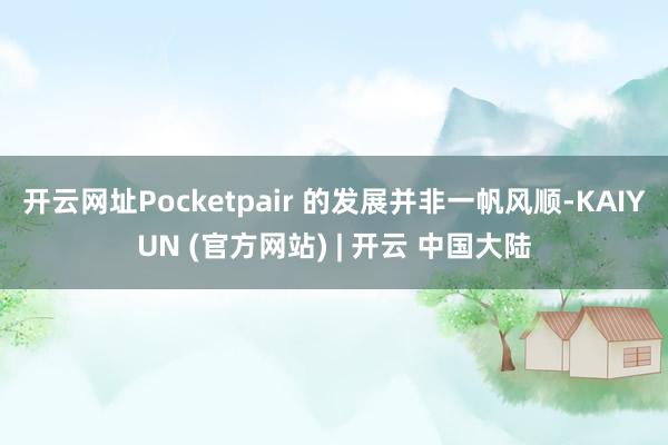 开云网址Pocketpair 的发展并非一帆风顺-KAIYUN (官方网站) | 开云 中国大陆