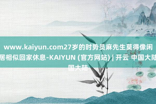 www.kaiyun.com27岁的时势员麻先生莫得像闲居相似回家休息-KAIYUN (官方网站) | 开云 中国大陆
