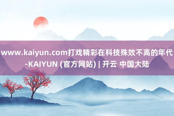 www.kaiyun.com打戏精彩在科技殊效不高的年代-KAIYUN (官方网站) | 开云 中国大陆