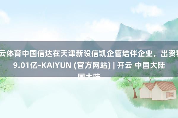 开云体育中国信达在天津新设信凯企管结伴企业，出资额19.01亿-KAIYUN (官方网站) | 开云 中国大陆