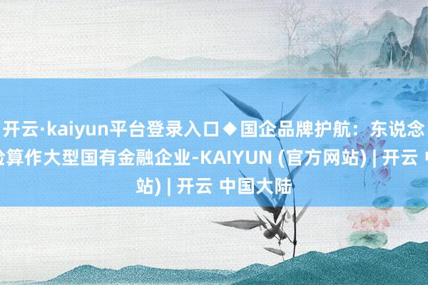 开云·kaiyun平台登录入口◆国企品牌护航：东说念主保财险算作大型国有金融企业-KAIYUN (官方网站) | 开云 中国大陆