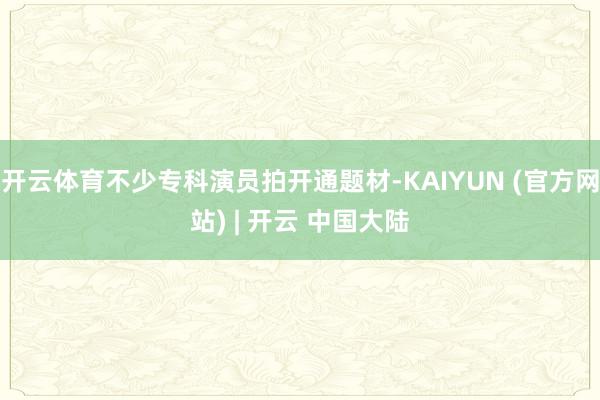开云体育不少专科演员拍开通题材-KAIYUN (官方网站) | 开云 中国大陆