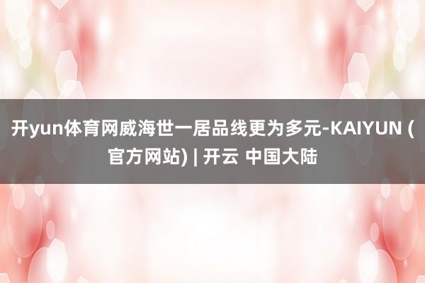 开yun体育网威海世一居品线更为多元-KAIYUN (官方网站) | 开云 中国大陆