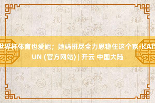 世界杯体育也爱她；她妈拼尽全力思稳住这个家-KAIYUN (官方网站) | 开云 中国大陆
