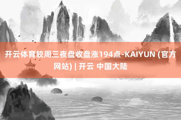 开云体育较周三夜盘收盘涨194点-KAIYUN (官方网站) | 开云 中国大陆