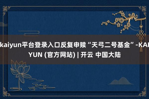 kaiyun平台登录入口反复申赎“天弓二号基金”-KAIYUN (官方网站) | 开云 中国大陆