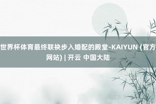 世界杯体育最终联袂步入婚配的殿堂-KAIYUN (官方网站) | 开云 中国大陆