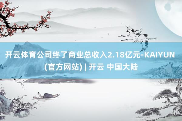 开云体育公司终了商业总收入2.18亿元-KAIYUN (官方网站) | 开云 中国大陆