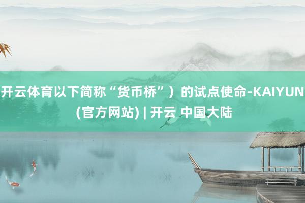 开云体育以下简称“货币桥”）的试点使命-KAIYUN (官方网站) | 开云 中国大陆