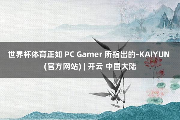 世界杯体育正如 PC Gamer 所指出的-KAIYUN (官方网站) | 开云 中国大陆
