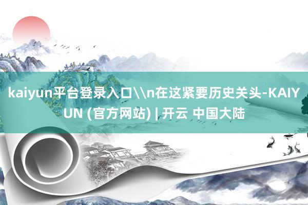 kaiyun平台登录入口\n在这紧要历史关头-KAIYUN (官方网站) | 开云 中国大陆