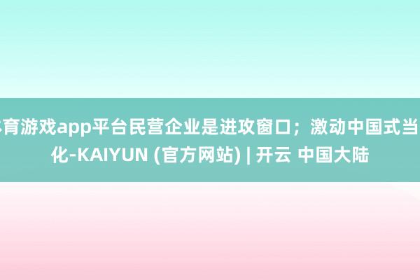 体育游戏app平台民营企业是进攻窗口；激动中国式当代化-KAIYUN (官方网站) | 开云 中国大陆