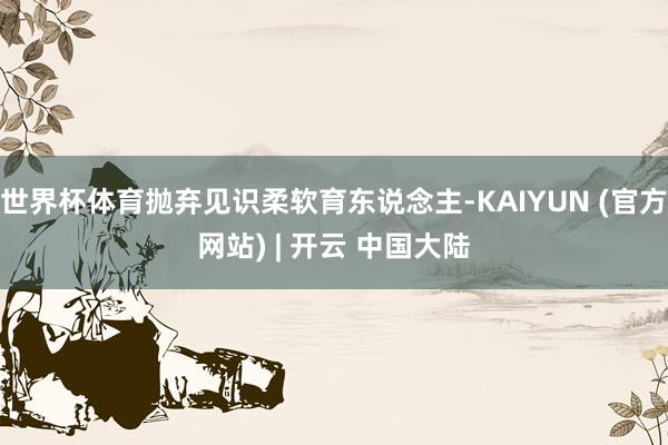 世界杯体育抛弃见识柔软育东说念主-KAIYUN (官方网站) | 开云 中国大陆