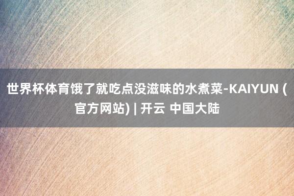 世界杯体育饿了就吃点没滋味的水煮菜-KAIYUN (官方网站) | 开云 中国大陆
