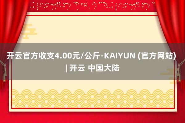 开云官方收支4.00元/公斤-KAIYUN (官方网站) | 开云 中国大陆