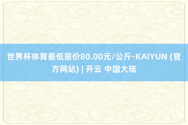 世界杯体育最低报价80.00元/公斤-KAIYUN (官方网站) | 开云 中国大陆