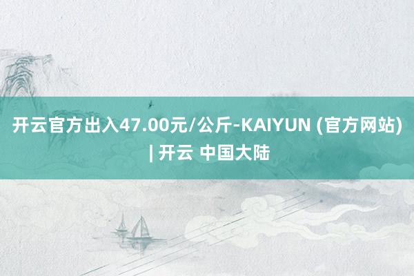 开云官方出入47.00元/公斤-KAIYUN (官方网站) | 开云 中国大陆