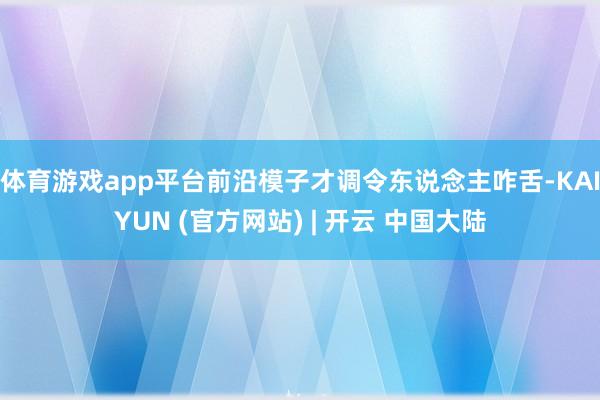 体育游戏app平台前沿模子才调令东说念主咋舌-KAIYUN (官方网站) | 开云 中国大陆