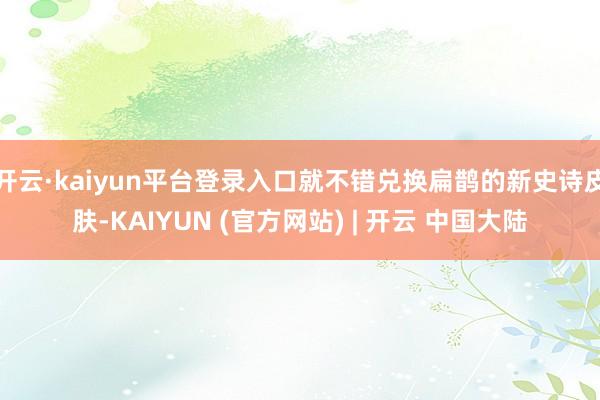 开云·kaiyun平台登录入口就不错兑换扁鹊的新史诗皮肤-KAIYUN (官方网站) | 开云 中国大陆