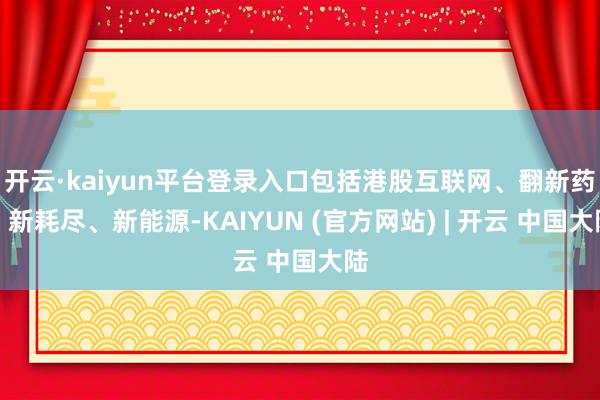 开云·kaiyun平台登录入口包括港股互联网、翻新药、新耗尽、新能源-KAIYUN (官方网站) | 开云 中国大陆