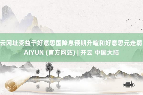 开云网址受益于好意思国降息预期升暄和好意思元走弱-KAIYUN (官方网站) | 开云 中国大陆