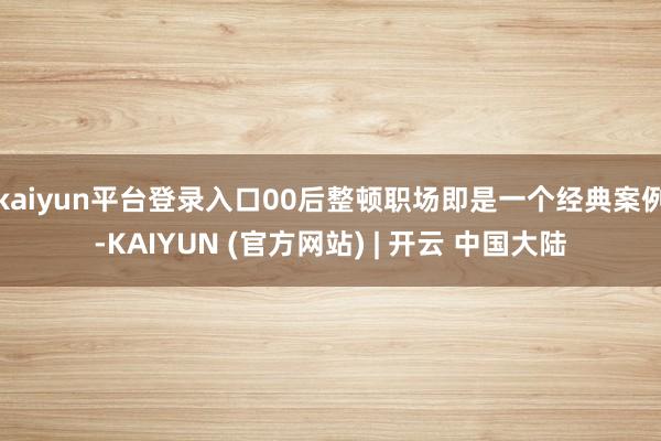 kaiyun平台登录入口00后整顿职场即是一个经典案例-KAIYUN (官方网站) | 开云 中国大陆