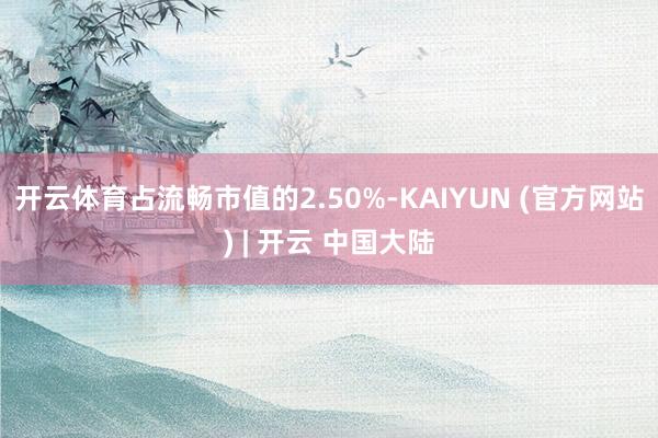 开云体育占流畅市值的2.50%-KAIYUN (官方网站) | 开云 中国大陆