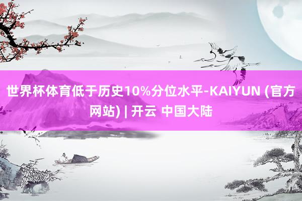 世界杯体育低于历史10%分位水平-KAIYUN (官方网站) | 开云 中国大陆