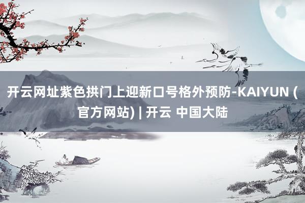 开云网址紫色拱门上迎新口号格外预防-KAIYUN (官方网站) | 开云 中国大陆