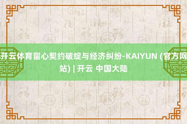 开云体育留心契约破绽与经济纠纷-KAIYUN (官方网站) | 开云 中国大陆