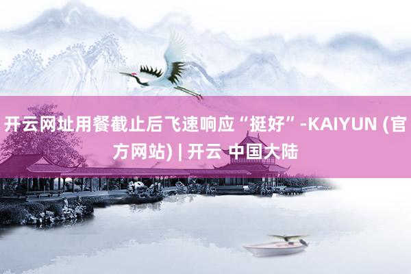 开云网址用餐截止后飞速响应“挺好”-KAIYUN (官方网站) | 开云 中国大陆