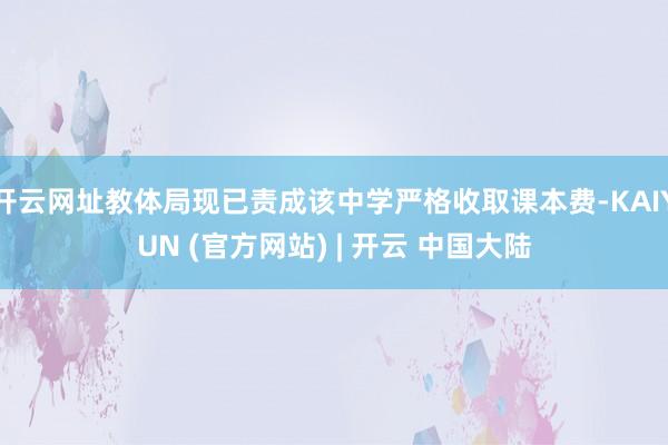 开云网址教体局现已责成该中学严格收取课本费-KAIYUN (官方网站) | 开云 中国大陆