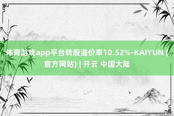 体育游戏app平台转股溢价率10.52%-KAIYUN (官方网站) | 开云 中国大陆
