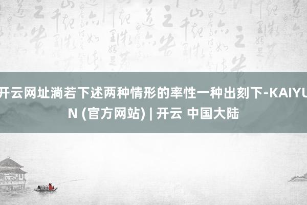 开云网址淌若下述两种情形的率性一种出刻下-KAIYUN (官方网站) | 开云 中国大陆