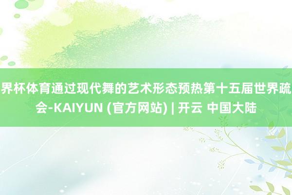 世界杯体育通过现代舞的艺术形态预热第十五届世界疏通会-KAIYUN (官方网站) | 开云 中国大陆