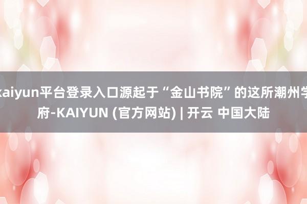 kaiyun平台登录入口源起于“金山书院”的这所潮州学府-KAIYUN (官方网站) | 开云 中国大陆