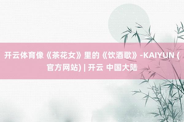 开云体育像《茶花女》里的《饮酒歌》-KAIYUN (官方网站) | 开云 中国大陆