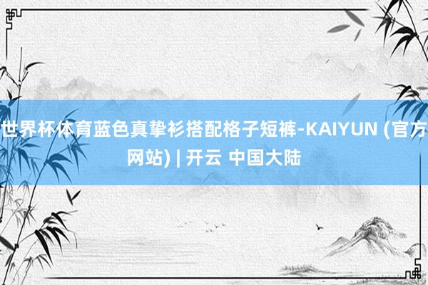 世界杯体育蓝色真挚衫搭配格子短裤-KAIYUN (官方网站) | 开云 中国大陆