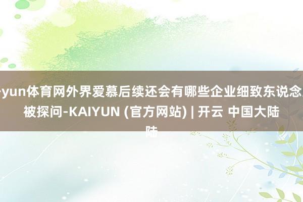 开yun体育网外界爱慕后续还会有哪些企业细致东说念主被探问-KAIYUN (官方网站) | 开云 中国大陆