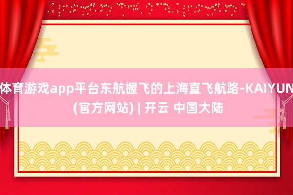 体育游戏app平台东航握飞的上海直飞航路-KAIYUN (官方网站) | 开云 中国大陆