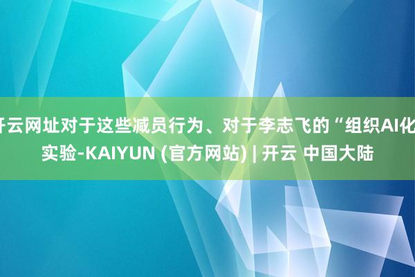 开云网址对于这些减员行为、对于李志飞的“组织AI化”实验-KAIYUN (官方网站) | 开云 中国大陆