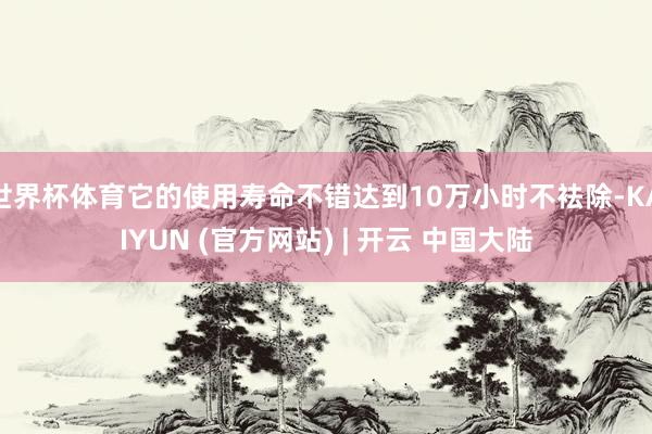 世界杯体育它的使用寿命不错达到10万小时不袪除-KAIYUN (官方网站) | 开云 中国大陆