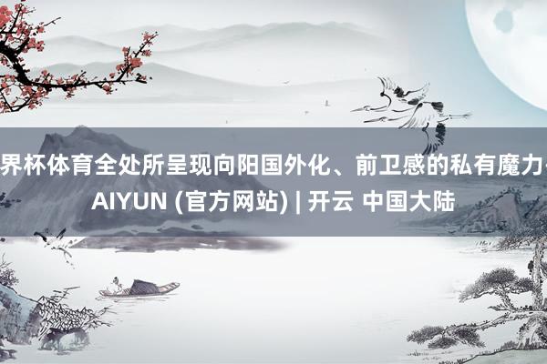 世界杯体育全处所呈现向阳国外化、前卫感的私有魔力-KAIYUN (官方网站) | 开云 中国大陆