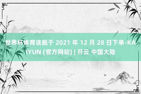 世界杯体育该舰于 2021 年 12 月 28 日下单-KAIYUN (官方网站) | 开云 中国大陆